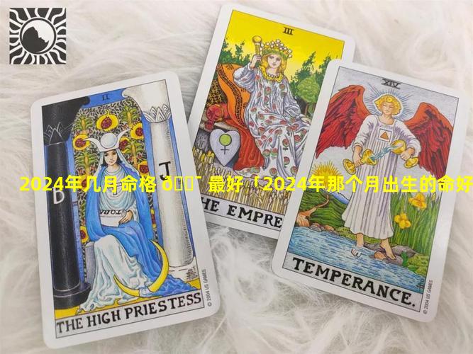 2024年几月命格 🐯 最好「2024年那个月出生的命好」